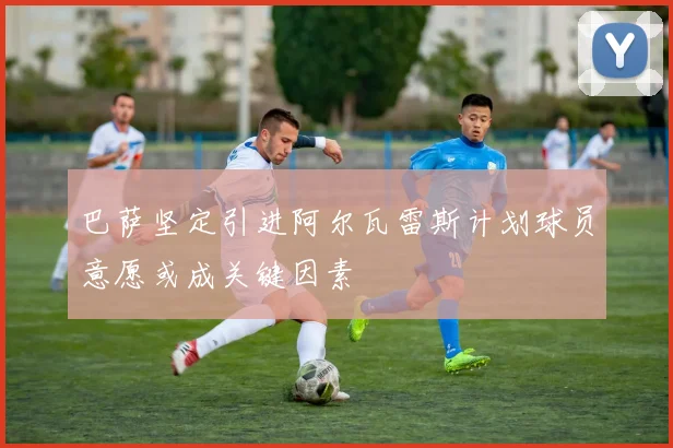 巴萨坚定引进阿尔瓦雷斯计划球员意愿或成关键因素