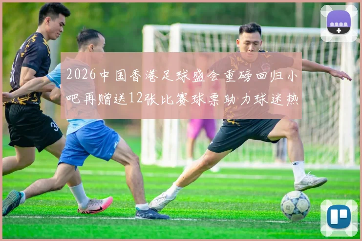 2026中国香港足球盛会重磅回归小吧再赠送12张比赛球票助力球迷热情
